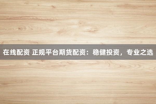 在线配资 正规平台期货配资：稳健投资，专业之选