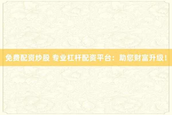 免费配资炒股 专业杠杆配资平台：助您财富升级！