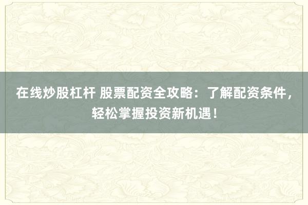 在线炒股杠杆 股票配资全攻略：了解配资条件，轻松掌握投资新机遇！