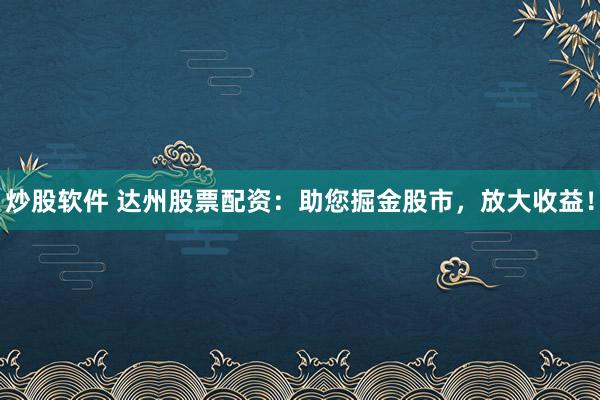 炒股软件 达州股票配资：助您掘金股市，放大收益！