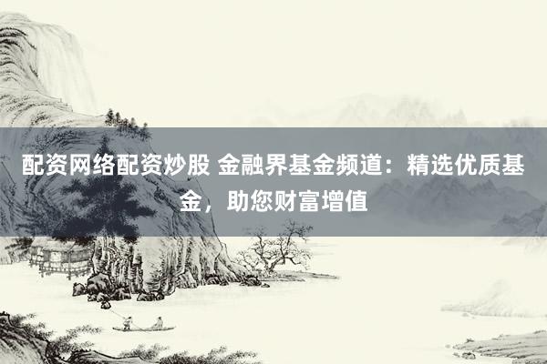 配资网络配资炒股 金融界基金频道：精选优质基金，助您财富增值