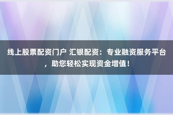 线上股票配资门户 汇银配资：专业融资服务平台，助您轻松实现资金增值！