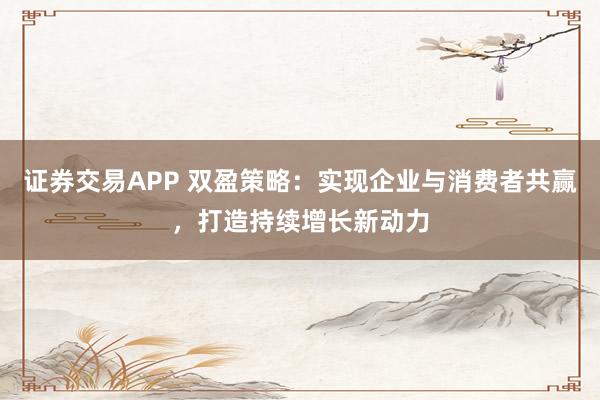 证券交易APP 双盈策略：实现企业与消费者共赢，打造持续增长新动力