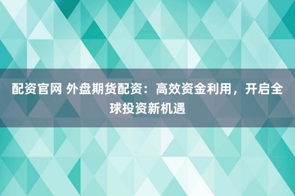 配资官网 外盘期货配资：高效资金利用，开启全球投资新机遇