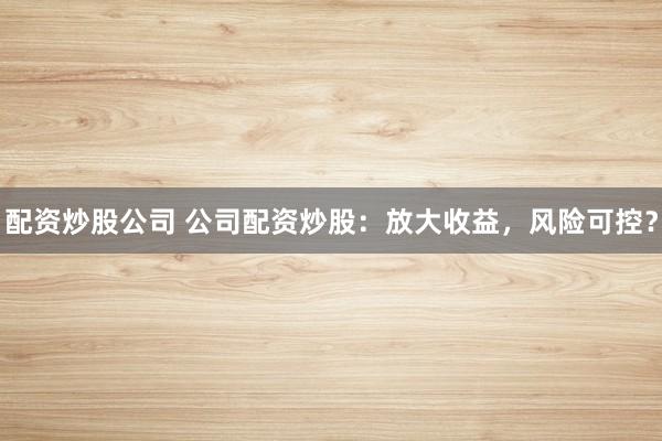 配资炒股公司 公司配资炒股：放大收益，风险可控？