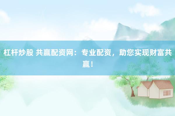 杠杆炒股 共赢配资网：专业配资，助您实现财富共赢！