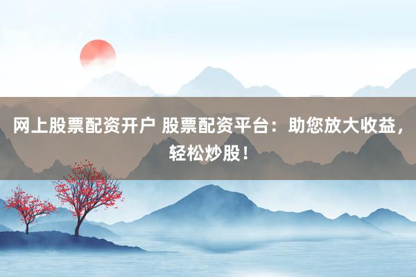 网上股票配资开户 股票配资平台：助您放大收益，轻松炒股！