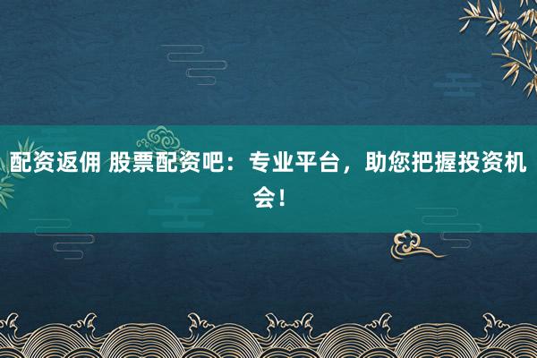 配资返佣 股票配资吧：专业平台，助您把握投资机会！
