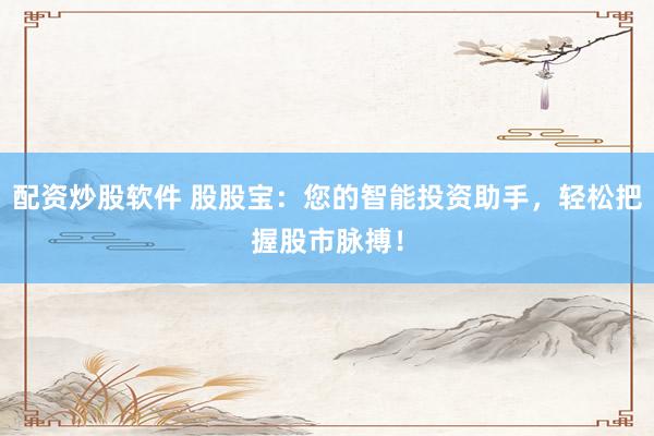 配资炒股软件 股股宝：您的智能投资助手，轻松把握股市脉搏！