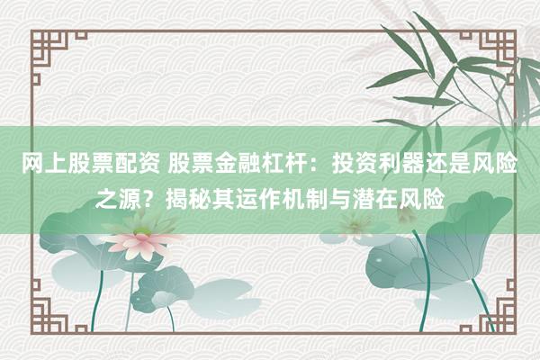 网上股票配资 股票金融杠杆：投资利器还是风险之源？揭秘其运作机制与潜在风险