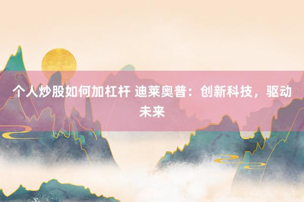 个人炒股如何加杠杆 迪莱奥普：创新科技，驱动未来
