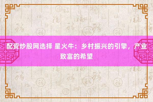 配资炒股网选择 星火牛：乡村振兴的引擎，产业致富的希望