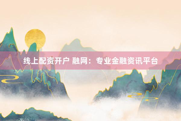 线上配资开户 融网：专业金融资讯平台