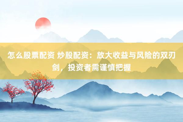 怎么股票配资 炒股配资：放大收益与风险的双刃剑，投资者需谨慎把握