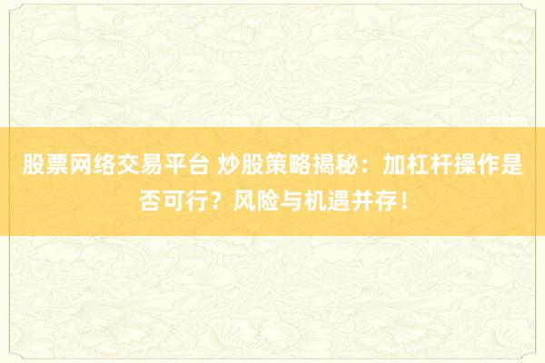 股票网络交易平台 炒股策略揭秘：加杠杆操作是否可行？风险与机遇并存！
