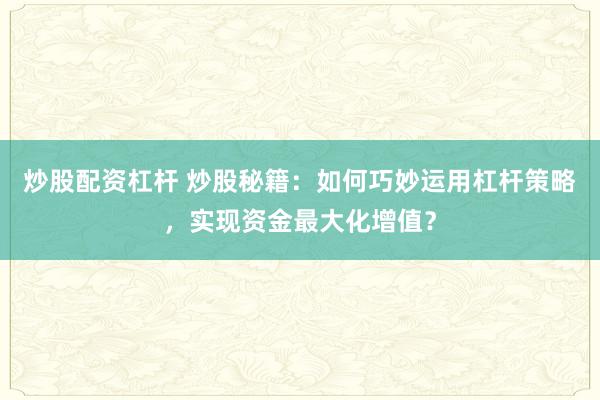 炒股配资杠杆 炒股秘籍：如何巧妙运用杠杆策略，实现资金最大化增值？