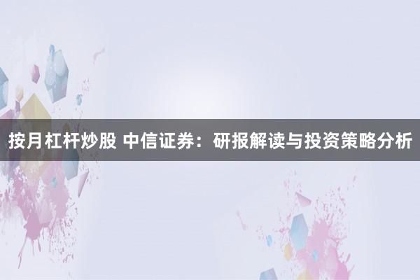按月杠杆炒股 中信证券：研报解读与投资策略分析