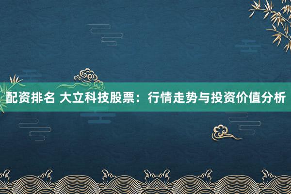 配资排名 大立科技股票：行情走势与投资价值分析