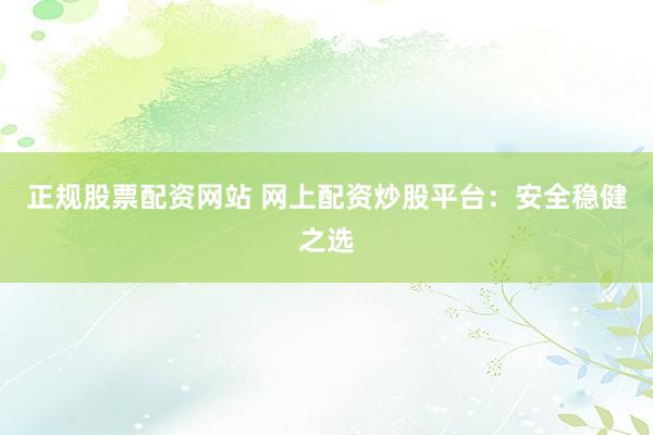 正规股票配资网站 网上配资炒股平台：安全稳健之选