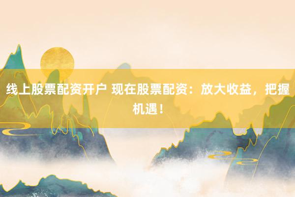线上股票配资开户 现在股票配资：放大收益，把握机遇！