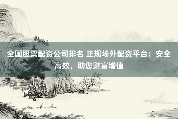 全国股票配资公司排名 正规场外配资平台：安全高效，助您财富增值