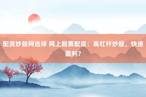 配资炒股网选择 网上股票配资：高杠杆炒股，快速盈利？