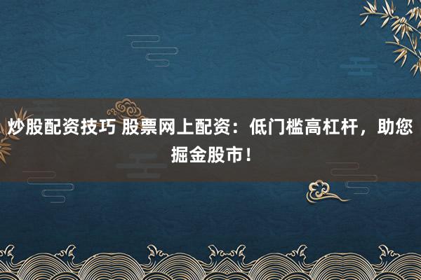 炒股配资技巧 股票网上配资：低门槛高杠杆，助您掘金股市！
