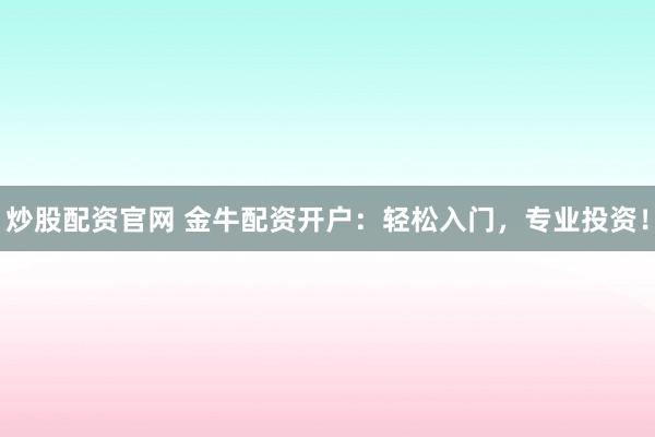 炒股配资官网 金牛配资开户：轻松入门，专业投资！