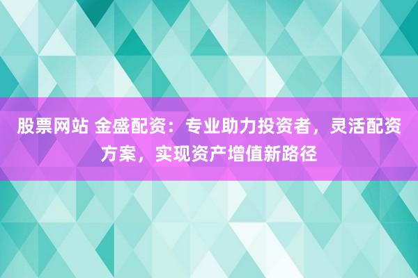 股票网站 金盛配资：专业助力投资者，灵活配资方案，实现资产增值新路径