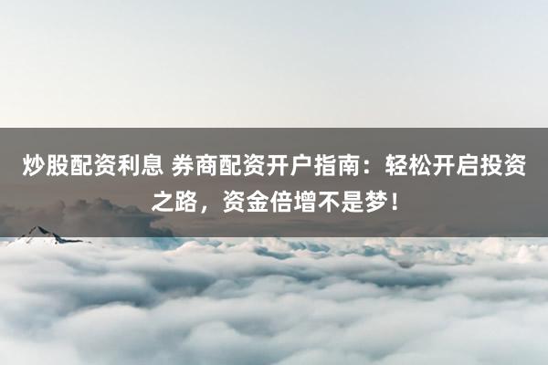 炒股配资利息 券商配资开户指南：轻松开启投资之路，资金倍增不是梦！