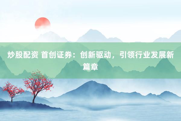 炒股配资 首创证券：创新驱动，引领行业发展新篇章