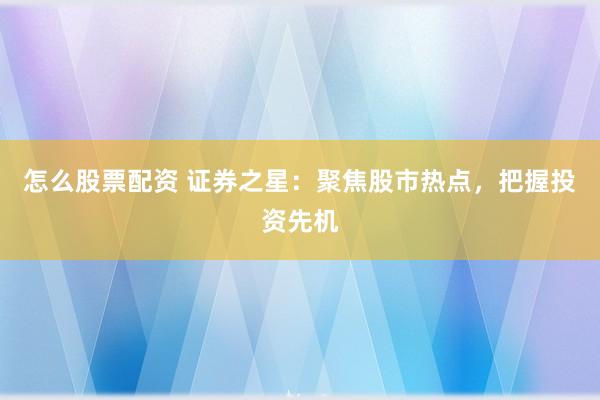 怎么股票配资 证券之星：聚焦股市热点，把握投资先机
