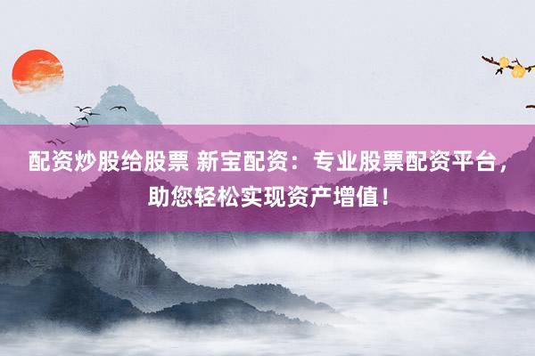 配资炒股给股票 新宝配资：专业股票配资平台，助您轻松实现资产增值！
