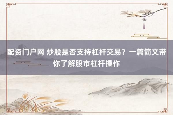 配资门户网 炒股是否支持杠杆交易？一篇简文带你了解股市杠杆操作