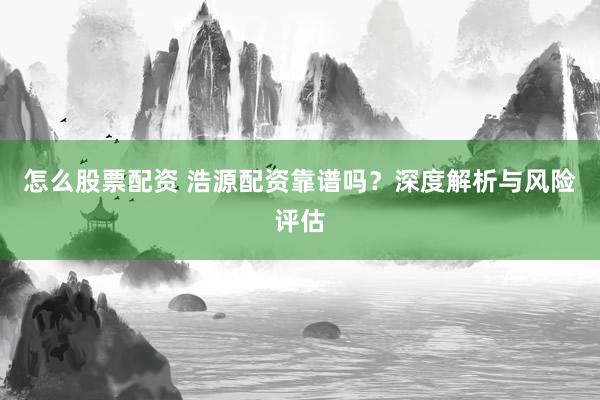 怎么股票配资 浩源配资靠谱吗？深度解析与风险评估