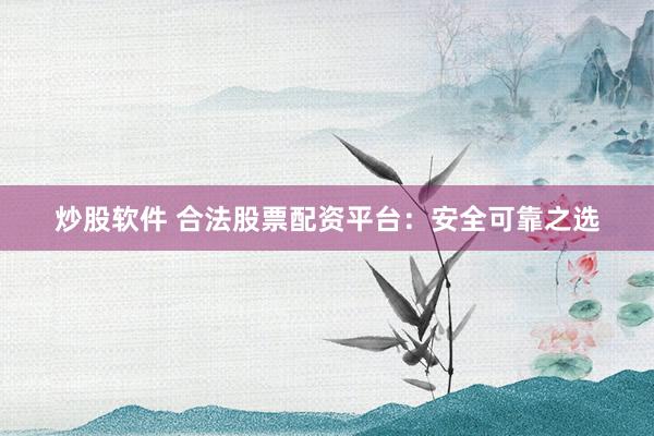 炒股软件 合法股票配资平台：安全可靠之选