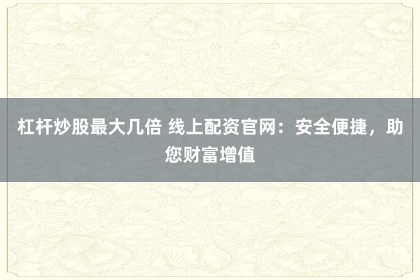 杠杆炒股最大几倍 线上配资官网：安全便捷，助您财富增值