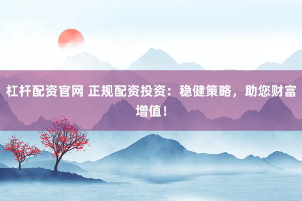 杠杆配资官网 正规配资投资：稳健策略，助您财富增值！