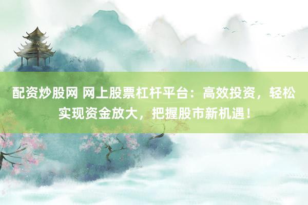 配资炒股网 网上股票杠杆平台：高效投资，轻松实现资金放大，把握股市新机遇！
