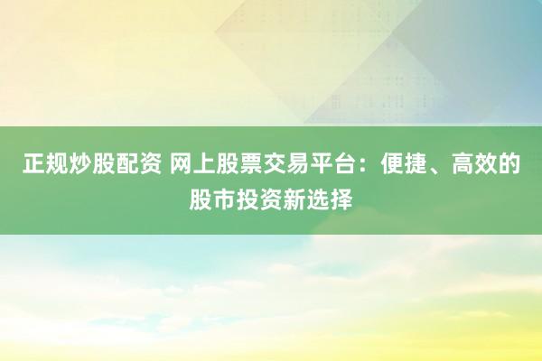 正规炒股配资 网上股票交易平台：便捷、高效的股市投资新选择