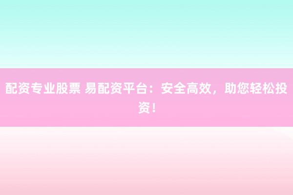 配资专业股票 易配资平台：安全高效，助您轻松投资！