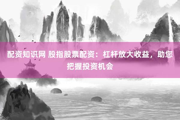 配资知识网 股指股票配资：杠杆放大收益，助您把握投资机会