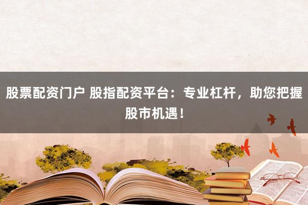 股票配资门户 股指配资平台：专业杠杆，助您把握股市机遇！