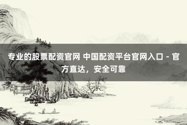 专业的股票配资官网 中国配资平台官网入口 - 官方直达，安全可靠