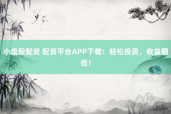 小盘股配资 配资平台APP下载：轻松投资，收益翻倍！