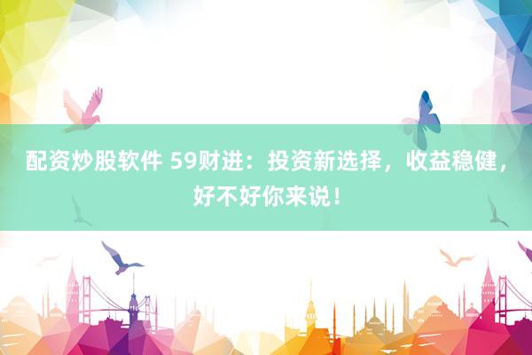 配资炒股软件 59财进：投资新选择，收益稳健，好不好你来说！