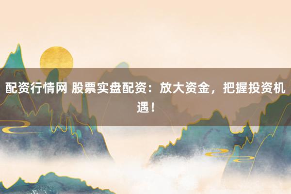 配资行情网 股票实盘配资：放大资金，把握投资机遇！
