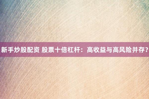 新手炒股配资 股票十倍杠杆：高收益与高风险并存？