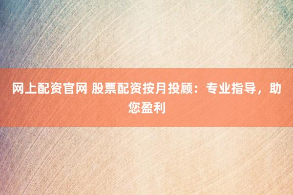 网上配资官网 股票配资按月投顾：专业指导，助您盈利