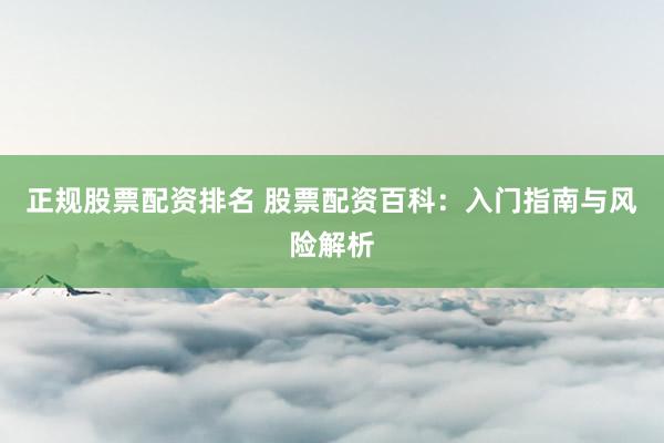 正规股票配资排名 股票配资百科：入门指南与风险解析